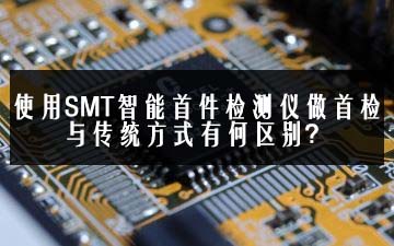 使用SMT智能首件检测仪做首检与传统方式有何区别？