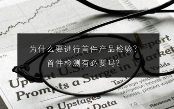 为什么要进行首件产品检验?首件检测有必要吗?